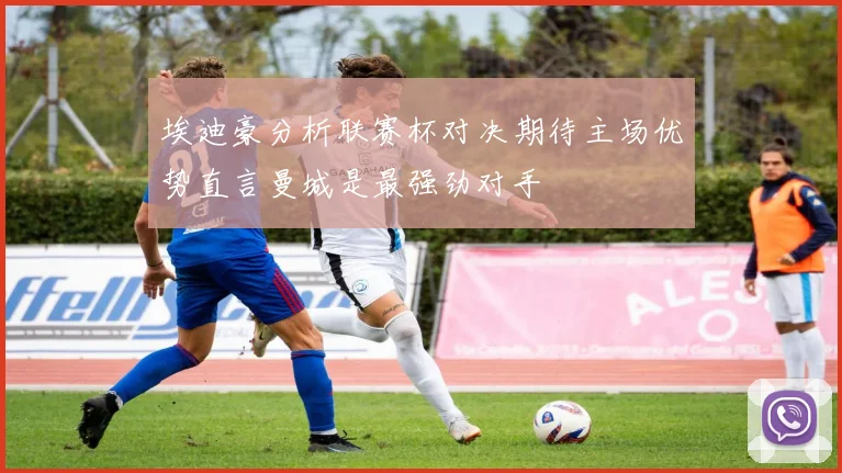 埃迪豪分析联赛杯对决期待主场优势直言曼城是最强劲对手