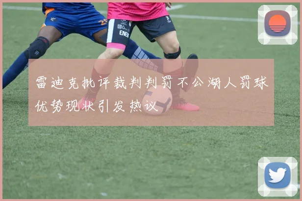雷迪克批评裁判判罚不公湖人罚球优势现状引发热议