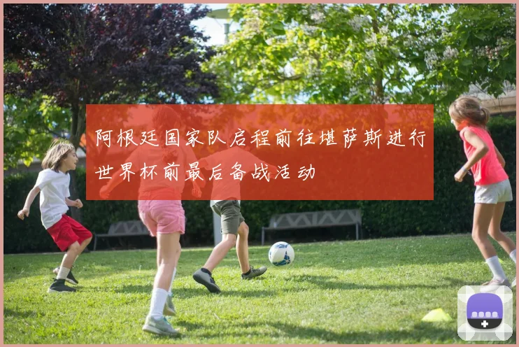 阿根廷国家队启程前往堪萨斯进行世界杯前最后备战活动